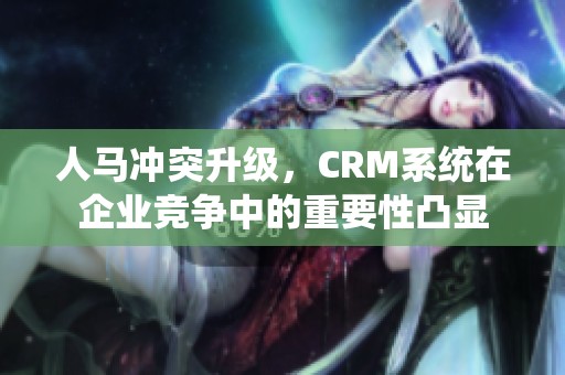 人马冲突升级，CRM系统在企业竞争中的重要性凸显