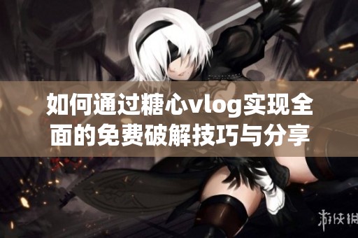 如何通过糖心vlog实现全面的免费破解技巧与分享