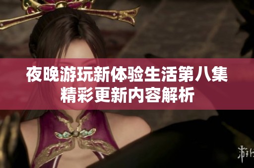 夜晚游玩新体验生活第八集精彩更新内容解析