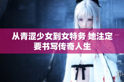从青涩少女到女特务 她注定要书写传奇人生