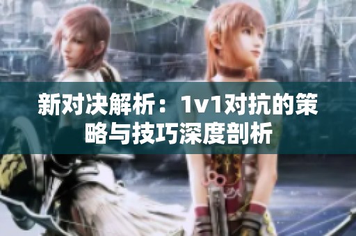 新对决解析：1v1对抗的策略与技巧深度剖析