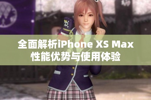 全面解析iPhone XS Max性能优势与使用体验
