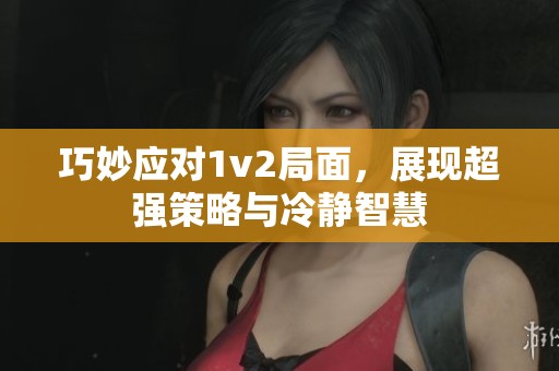 巧妙应对1v2局面，展现超强策略与冷静智慧