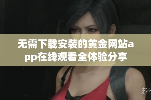 无需下载安装的黄金网站app在线观看全体验分享