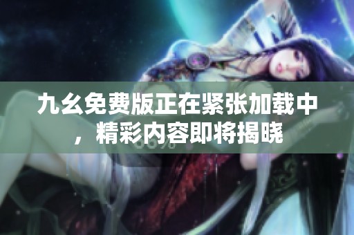 九幺免费版正在紧张加载中，精彩内容即将揭晓