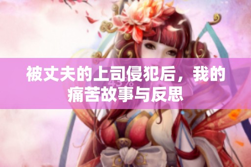 被丈夫的上司侵犯后，我的痛苦故事与反思