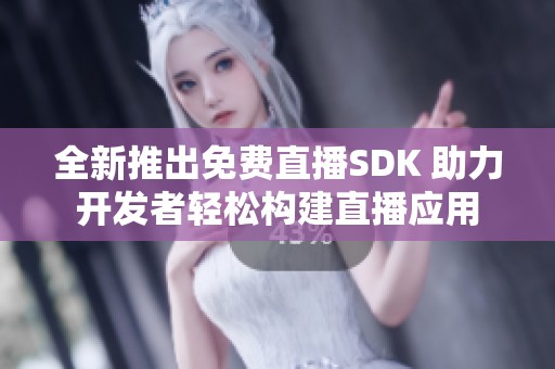 全新推出免费直播SDK 助力开发者轻松构建直播应用