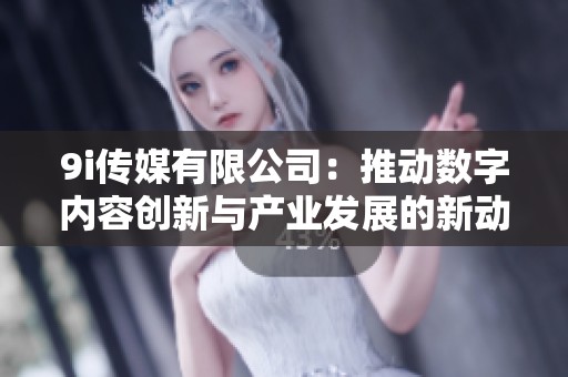 9i传媒有限公司：推动数字内容创新与产业发展的新动力