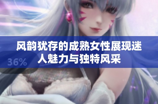 风韵犹存的成熟女性展现迷人魅力与独特风采