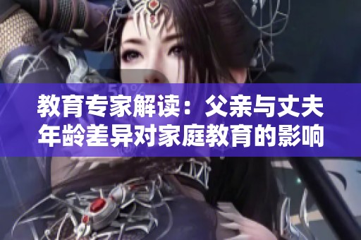 教育专家解读：父亲与丈夫年龄差异对家庭教育的影响