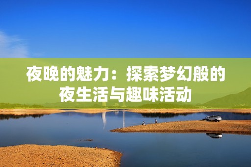 夜晚的魅力：探索梦幻般的夜生活与趣味活动