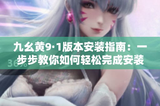 九幺黄9·1版本安装指南：一步步教你如何轻松完成安装
