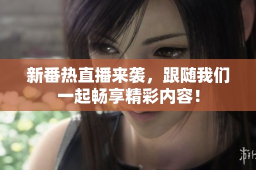 新番热直播来袭，跟随我们一起畅享精彩内容！
