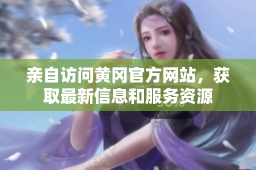 亲自访问黄冈官方网站，获取最新信息和服务资源