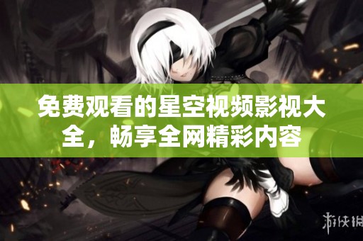 免费观看的星空视频影视大全，畅享全网精彩内容