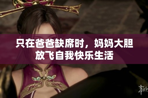 只在爸爸缺席时，妈妈大胆放飞自我快乐生活