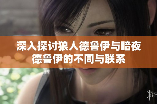 深入探讨狼人德鲁伊与暗夜德鲁伊的不同与联系