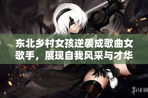 东北乡村女孩逆袭成歌曲女歌手，展现自我风采与才华