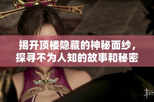 揭开顶楼隐藏的神秘面纱，探寻不为人知的故事和秘密