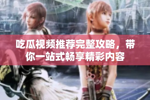 吃瓜视频推荐完整攻略，带你一站式畅享精彩内容