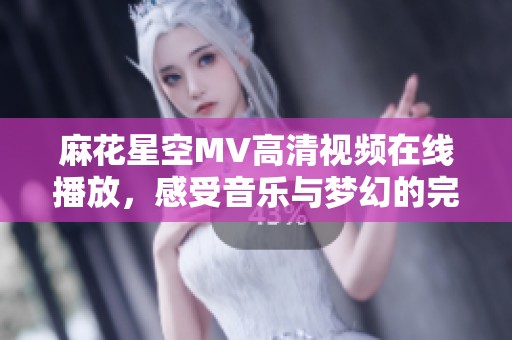 麻花星空MV高清视频在线播放，感受音乐与梦幻的完美结合