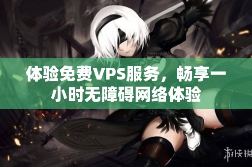 体验免费VPS服务，畅享一小时无障碍网络体验
