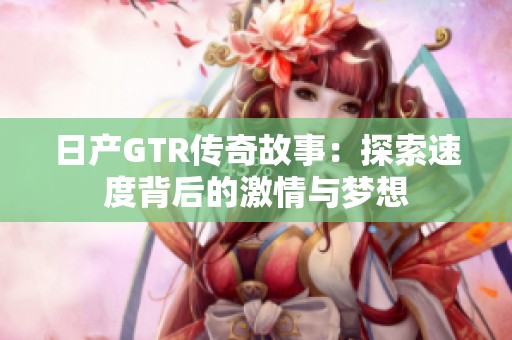 日产GTR传奇故事：探索速度背后的激情与梦想