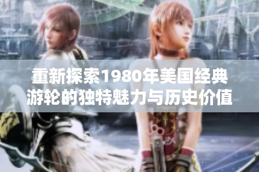 重新探索1980年美国经典游轮的独特魅力与历史价值