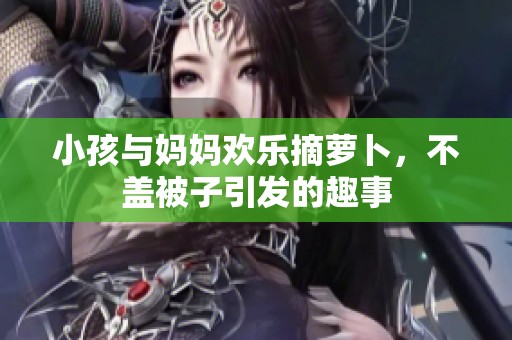 小孩与妈妈欢乐摘萝卜，不盖被子引发的趣事