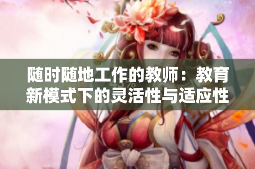 随时随地工作的教师：教育新模式下的灵活性与适应性