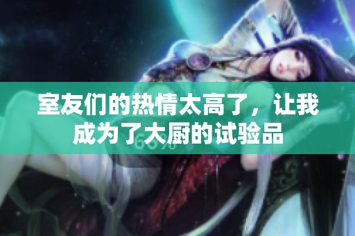 室友们的热情太高了，让我成为了大厨的试验品