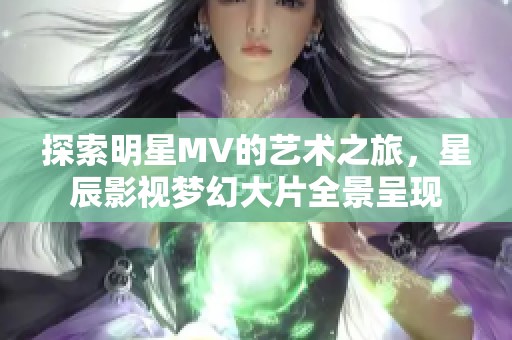 探索明星MV的艺术之旅，星辰影视梦幻大片全景呈现