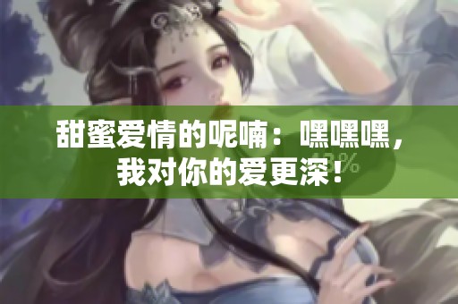 甜蜜爱情的呢喃：嘿嘿嘿，我对你的爱更深！