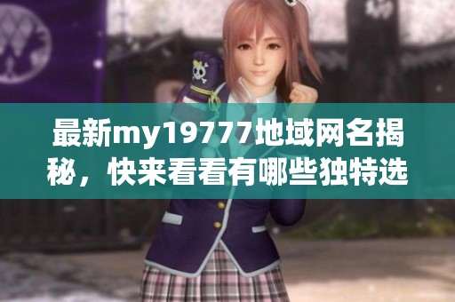 最新my19777地域网名揭秘，快来看看有哪些独特选择！