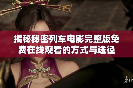 揭秘秘密列车电影完整版免费在线观看的方式与途径