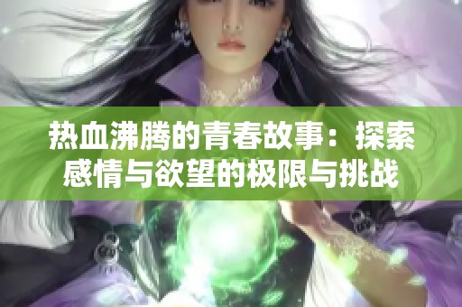 热血沸腾的青春故事：探索感情与欲望的极限与挑战