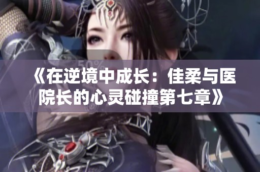 《在逆境中成长：佳柔与医院长的心灵碰撞第七章》