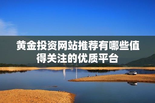 黄金投资网站推荐有哪些值得关注的优质平台