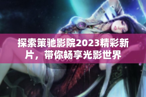 探索策驰影院2023精彩新片，带你畅享光影世界