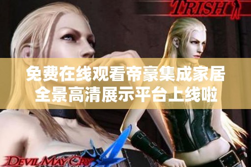 免费在线观看帝豪集成家居全景高清展示平台上线啦