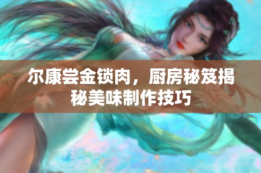 尔康尝金锁肉，厨房秘笈揭秘美味制作技巧