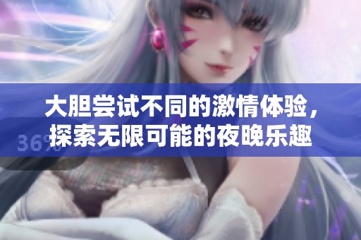 大胆尝试不同的激情体验，探索无限可能的夜晚乐趣