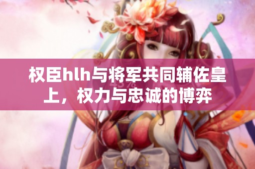权臣hlh与将军共同辅佐皇上，权力与忠诚的博弈