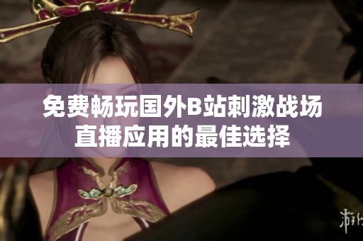 免费畅玩国外B站刺激战场直播应用的最佳选择