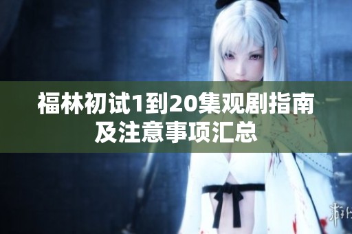 福林初试1到20集观剧指南及注意事项汇总
