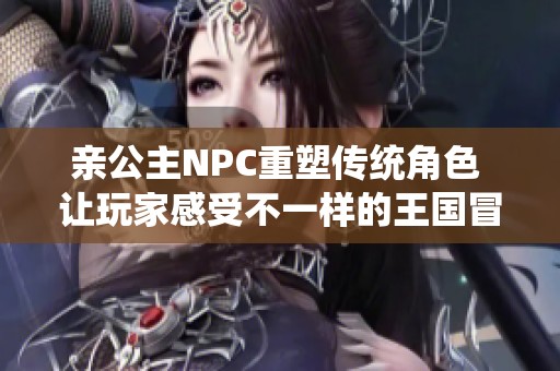 亲公主NPC重塑传统角色 让玩家感受不一样的王国冒险
