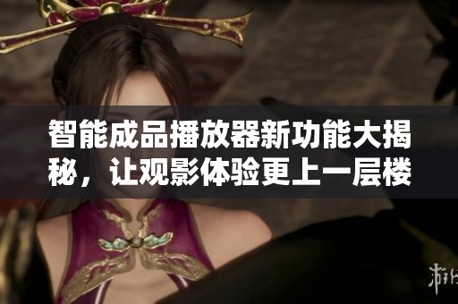 智能成品播放器新功能大揭秘，让观影体验更上一层楼