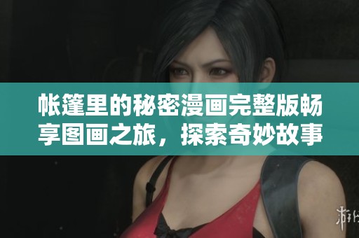 帐篷里的秘密漫画完整版畅享图画之旅，探索奇妙故事世界