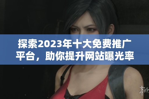 探索2023年十大免费推广平台，助你提升网站曝光率