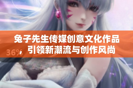 兔子先生传媒创意文化作品，引领新潮流与创作风尚